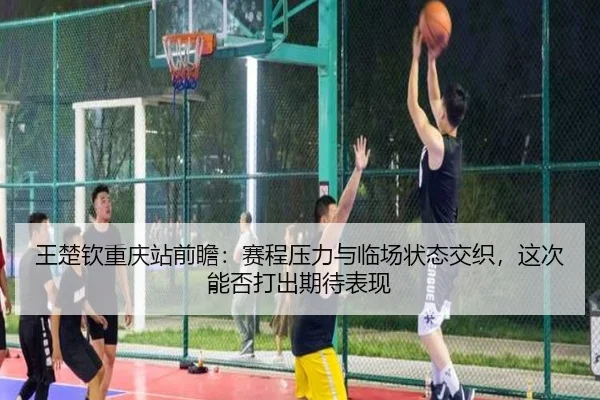 王楚钦重庆站前瞻：赛程压力与临场状态交织，这次能否打出期待表现
