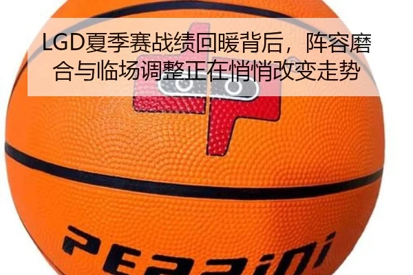 LGD夏季赛战绩回暖背后，阵容磨合与临场调整正在悄悄改变走势
